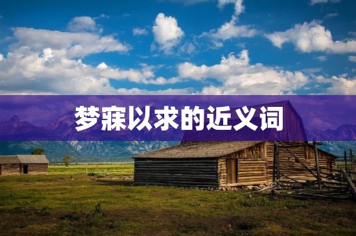 梦寐以求的近义词:心心念念的同义词