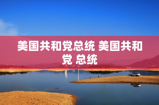 美国共和党总统 美国共和党 总统