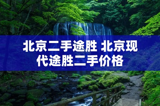 北京二手途胜 北京现代途胜二手价格 北京二手途胜 北京现代途胜二手价格