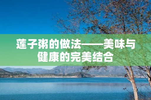 莲子粥的做法——美味与健康的完美结合