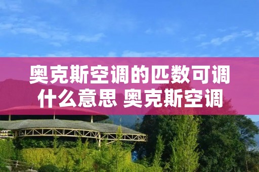 奥克斯空调的匹数可调什么意思 奥克斯空调的匹数可调什么意思呢 奥克斯空调的匹数可调什么意思 奥克斯空调的匹数可调什么意思呢