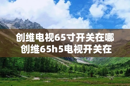 创维电视65寸开关在哪 创维65h5电视开关在哪 创维电视65寸开关在哪 创维65h5电视开关在哪