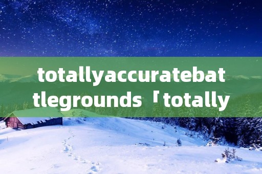 totallyaccuratebattlegrounds「totallyaccuratebattlegrounds下载」