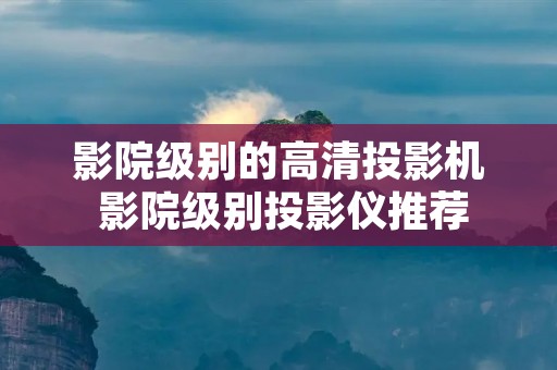 影院级别的高清投影机 影院级别投影仪推荐 影院级别的高清投影机 影院级别投影仪推荐