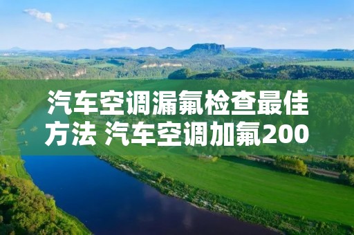 汽车空调漏氟检查最佳方法 汽车空调加氟200元贵吗 汽车空调漏氟检查最佳方法 汽车空调加氟200元贵吗