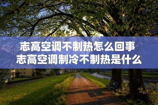 志高空调不制热怎么回事 志高空调制冷不制热是什么原因 志高空调不制热怎么回事 志高空调制冷不制热是什么原因