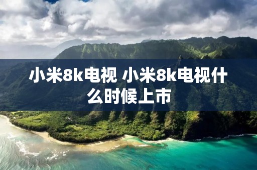 小米8k电视 小米8k电视什么时候上市