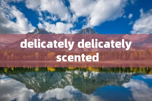 delicately delicately scented