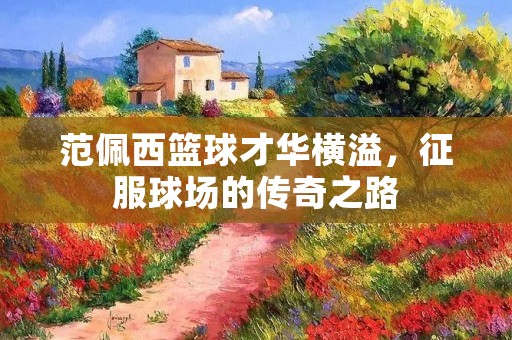 范佩西篮球才华横溢,征服球场的传奇之路 范佩西篮球才华横溢,征服球场的传奇之路