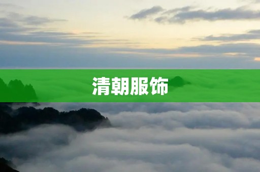 清朝服饰：华丽与繁复的时代华章