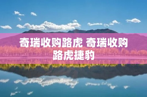 奇瑞收购路虎 奇瑞收购路虎捷豹