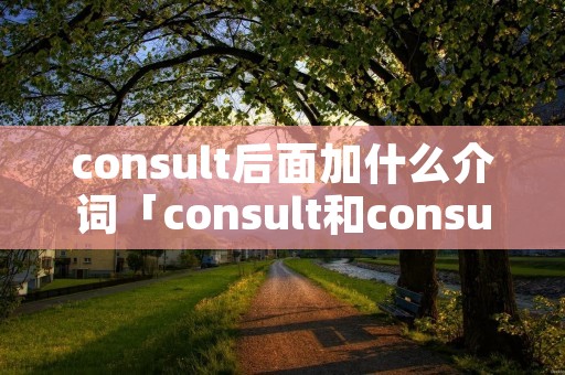 consult后面加什么介词「consult和consult with的区别」