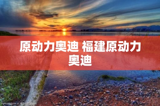 原动力奥迪 福建原动力奥迪