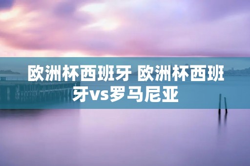 欧洲杯西班牙 欧洲杯西班牙vs罗马尼亚