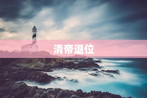 清帝退位:一个王朝的终结与新时代的开启