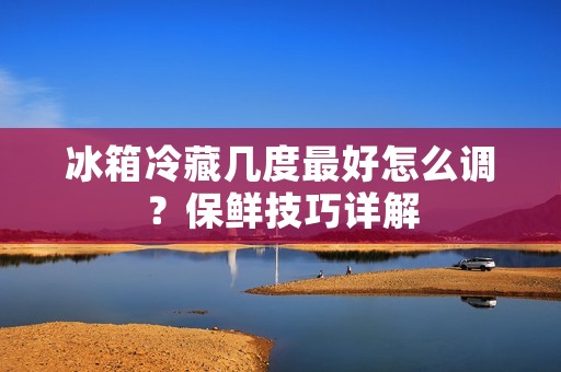 冰箱冷藏几度最好怎么调？保鲜技巧详解