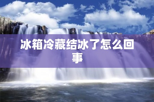 冰箱冷藏结冰了怎么回事