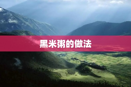 黑米粥的做法:营养丰富的美味佳肴 黑米粥的做法:营养丰富的美味佳肴