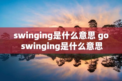 swinging是什么意思 go swinging是什么意思
