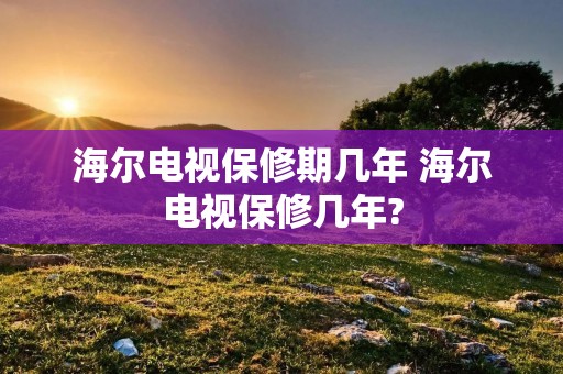 海尔电视保修期几年 海尔电视保修几年?