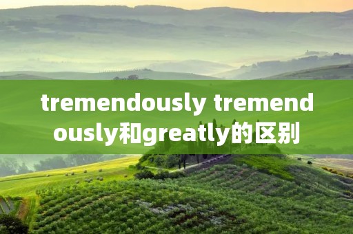 tremendously tremendously和greatly的区别