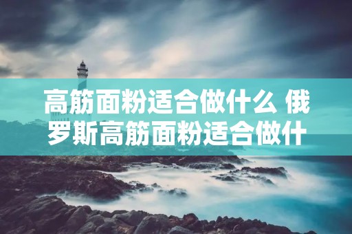 高筋面粉适合做什么 俄罗斯高筋面粉适合做什么