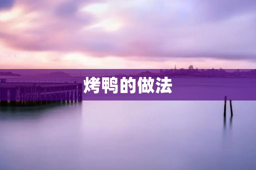烤鸭的做法:传统美味的北京烤鸭制作秘籍 烤鸭的做法:传统美味的北京烤鸭制作秘籍