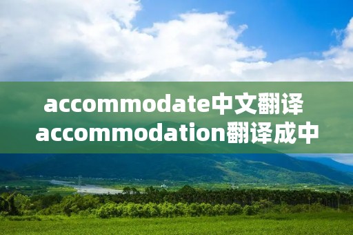 accommodate中文翻译 accommodation翻译成中文 accommodate中文翻译 accommodation翻译成中文