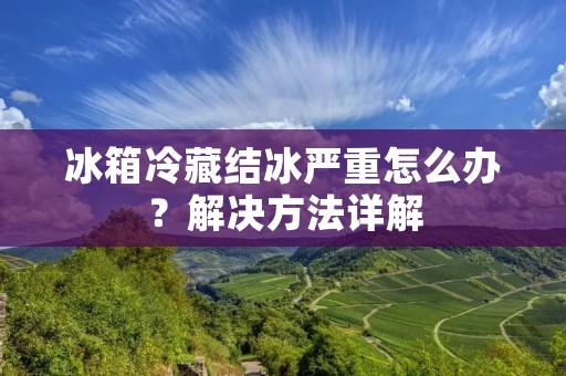 冰箱冷藏结冰严重怎么办？解决方法详解
