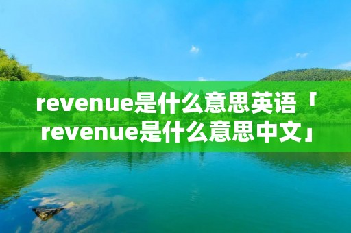 revenue是什么意思英语「revenue是什么意思中文」