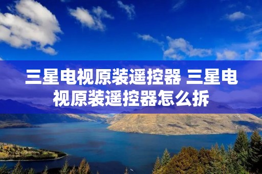 三星电视原装遥控器 三星电视原装遥控器怎么拆