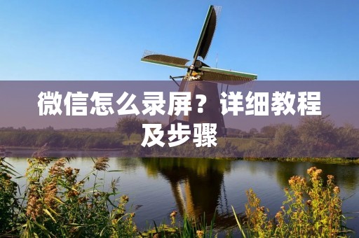 微信怎么录屏？详细教程及步骤