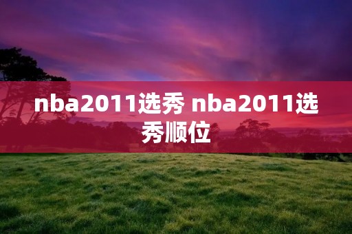 nba2011选秀 nba2011选秀顺位