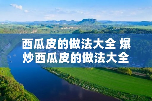 西瓜皮的做法大全 爆炒西瓜皮的做法大全