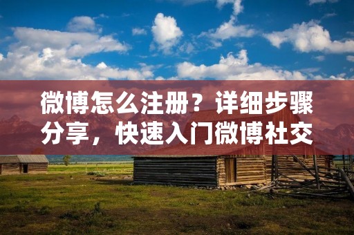 微博怎么注册？详细步骤分享，快速入门微博社交平台！