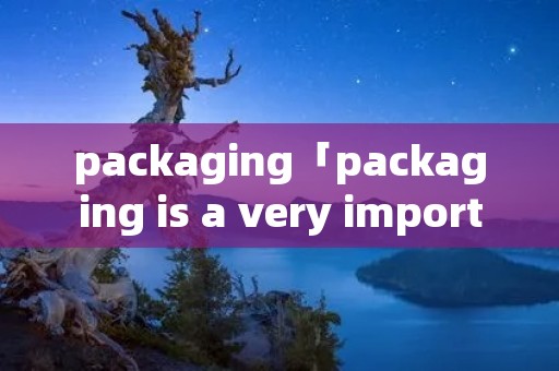 packaging「packaging is a very important form」 packaging「packaging is a very important form」