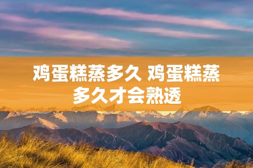 鸡蛋糕蒸多久 鸡蛋糕蒸多久才会熟透