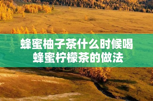 蜂蜜柚子茶什么时候喝 蜂蜜柠檬茶的做法