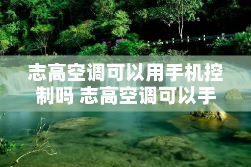 志高空调可以用手机控制吗 志高空调可以手机遥控吗 志高空调可以用手机控制吗 志高空调可以手机遥控吗