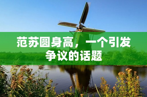 范苏圆身高，一个引发争议的话题