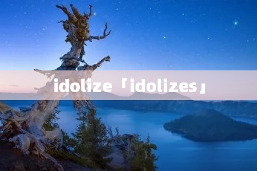 idolize「idolizes」 idolize「idolizes」