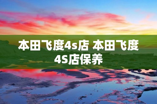本田飞度4s店 本田飞度4S店保养