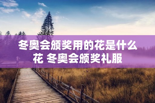 冬奥会颁奖用的花是什么花 冬奥会颁奖礼服