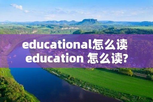 educational怎么读 education 怎么读?