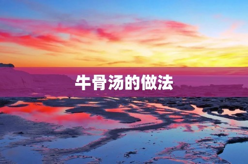 牛骨汤的做法:悠久历史与滋补养生的美味佳肴 牛骨汤的做法:悠久历史与滋补养生的美味佳肴