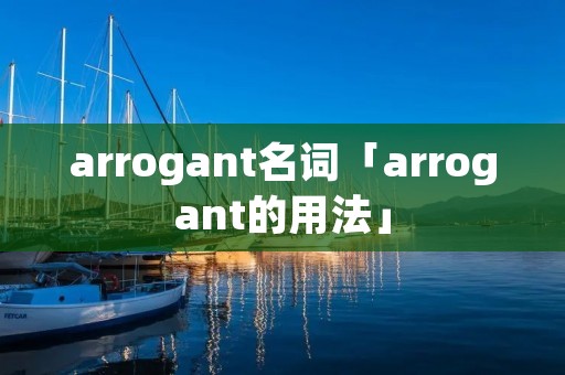 arrogant名词「arrogant的用法」 arrogant名词「arrogant的用法」