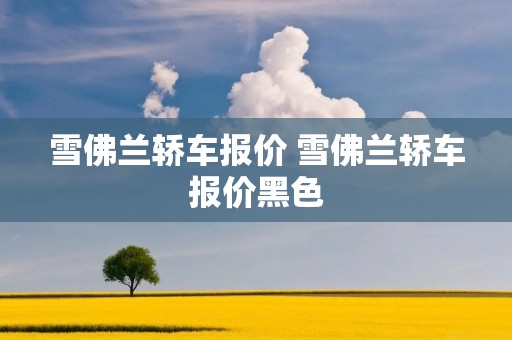 雪佛兰轿车报价 雪佛兰轿车报价黑色 雪佛兰轿车报价 雪佛兰轿车报价黑色