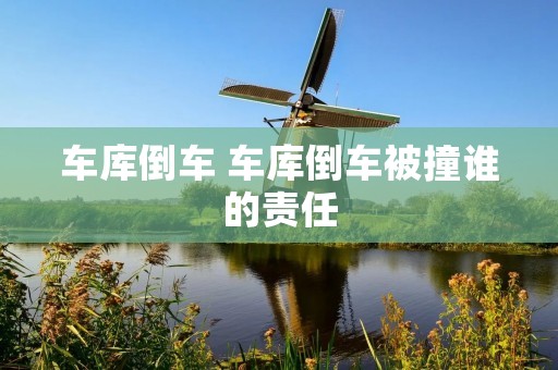 车库倒车 车库倒车被撞谁的责任