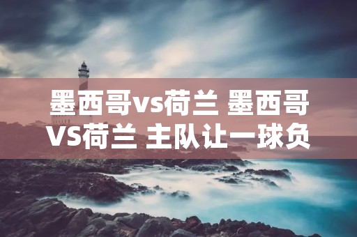 墨西哥vs荷兰 墨西哥VS荷兰 主队让一球负 墨西哥vs荷兰 墨西哥VS荷兰 主队让一球负