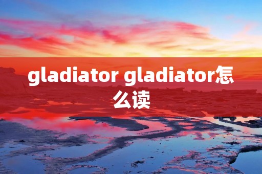 gladiator gladiator怎么读 gladiator gladiator怎么读